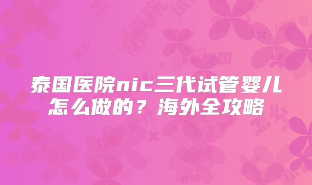 泰国医院nic三代试管婴儿怎么做的?海外全攻略