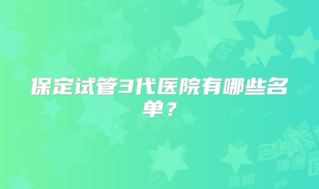 保定试管3代医院有哪些名单?