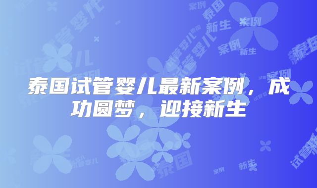 泰国试管婴儿最新案例，成功圆梦，迎接新生