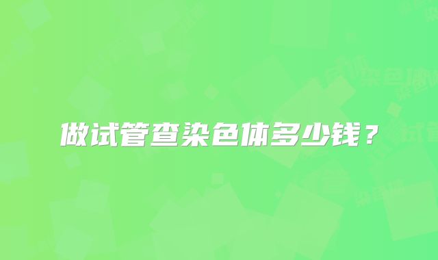 做试管查染色体多少钱？