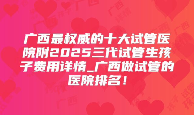 广西最权威的十大试管医院附2025三代试管生孩子费用详情_广西做试管的医院排名！