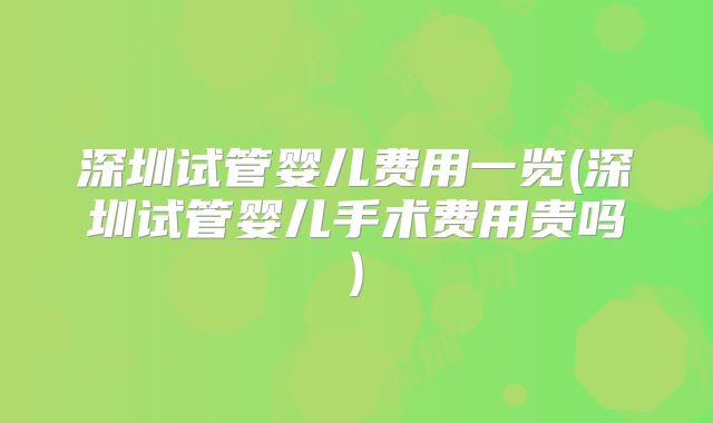 深圳试管婴儿费用一览(深圳试管婴儿手术费用贵吗)