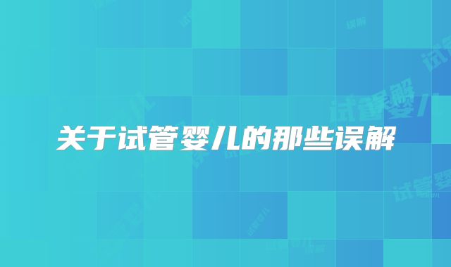 关于试管婴儿的那些误解