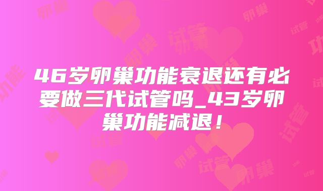 46岁卵巢功能衰退还有必要做三代试管吗_43岁卵巢功能减退!