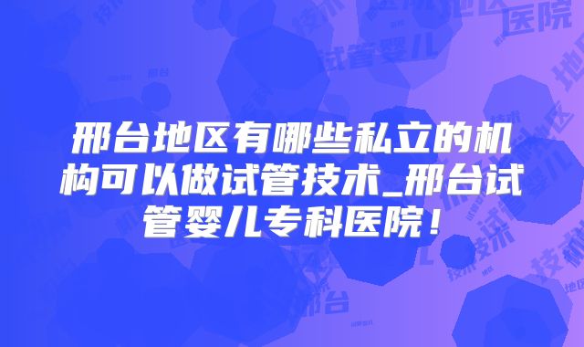 邢台地区有哪些私立的机构可以做试管技术_邢台试管婴儿专科医院！