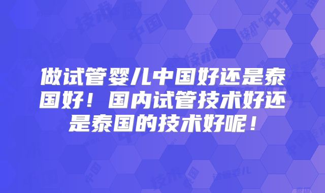 做试管婴儿中国好还是泰国好！国内试管技术好还是泰国的技术好呢！