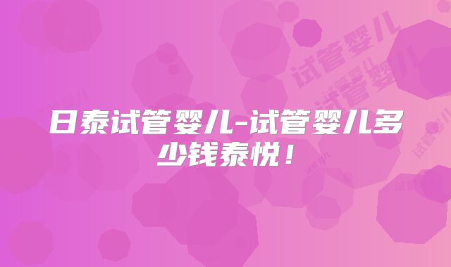 日泰试管婴儿-试管婴儿多少钱泰悦！