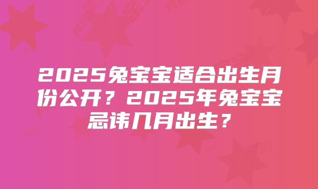 2025兔宝宝适合出生月份公开？2025年兔宝宝忌讳几月出生？