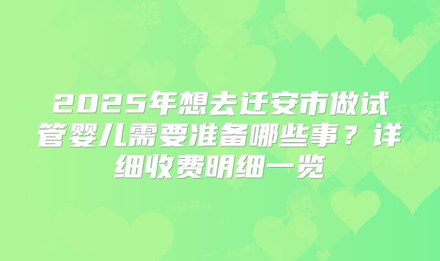 2025年想去迁安市做试管婴儿需要准备哪些事？详细收费明细一览
