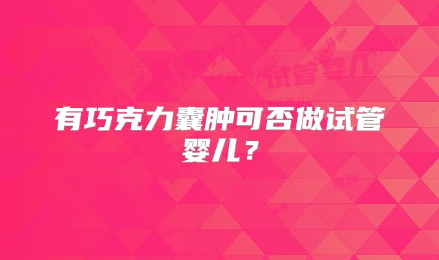 有巧克力囊肿可否做试管婴儿?