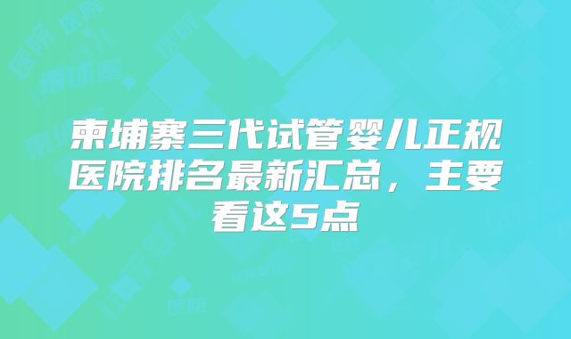 柬埔寨三代试管婴儿正规医院排名最新汇总,主要看这5点