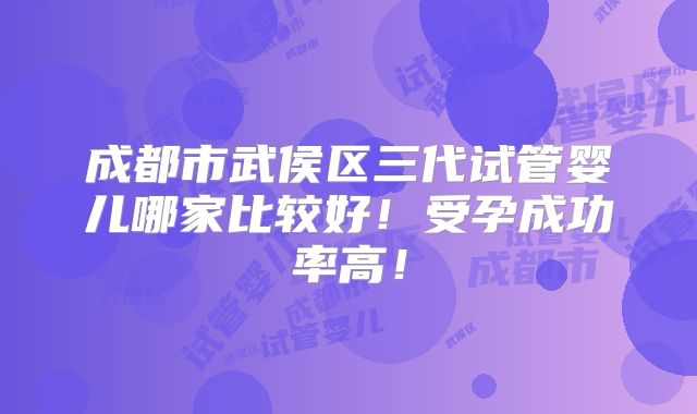 成都市武侯区三代试管婴儿哪家比较好！受孕成功率高！