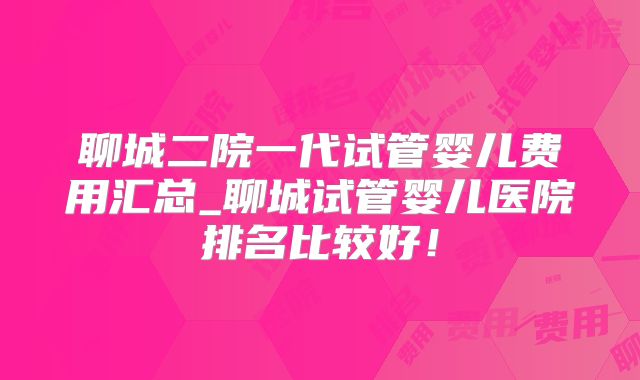 聊城二院一代试管婴儿费用汇总_聊城试管婴儿医院排名比较好!