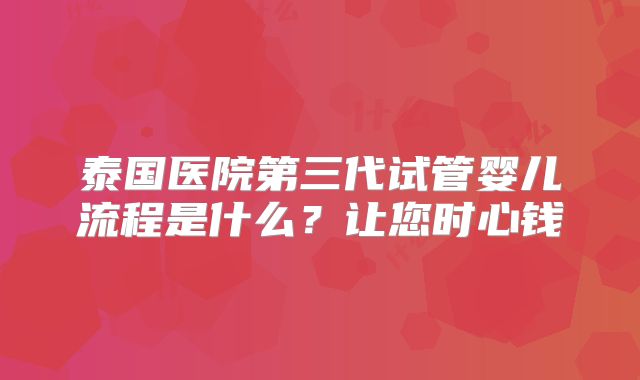 泰国医院第三代试管婴儿流程是什么？让您时心钱