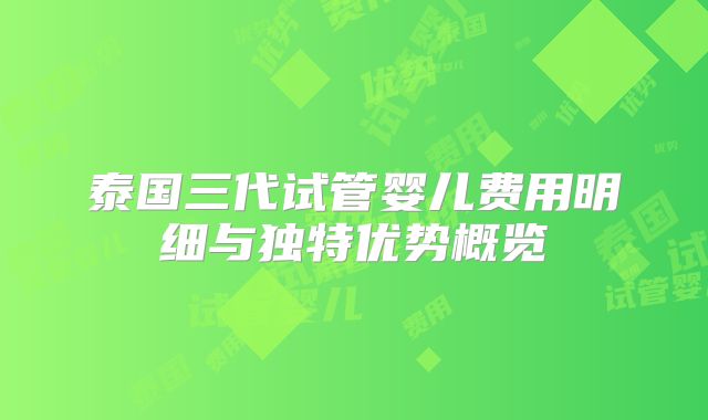 泰国三代试管婴儿费用明细与独特优势概览