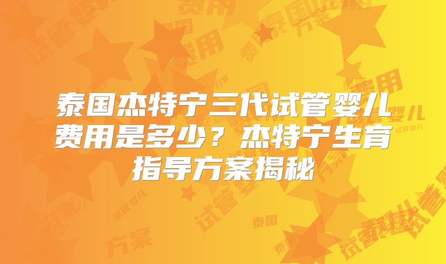 泰国杰特宁三代试管婴儿费用是多少？杰特宁生育指导方案揭秘