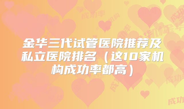 金华三代试管医院推荐及私立医院排名（这10家机构成功率都高）