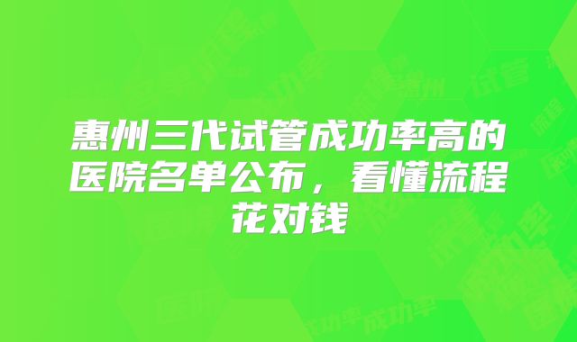 惠州三代试管成功率高的医院名单公布，看懂流程花对钱