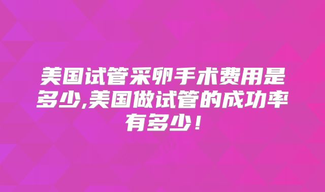 美国试管采卵手术费用是多少,美国做试管的成功率有多少！