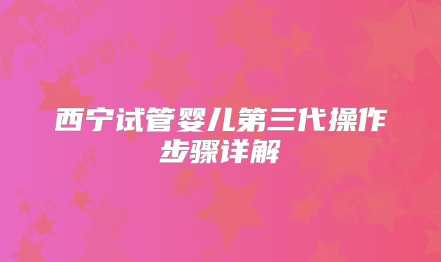 西宁试管婴儿第三代操作步骤详解