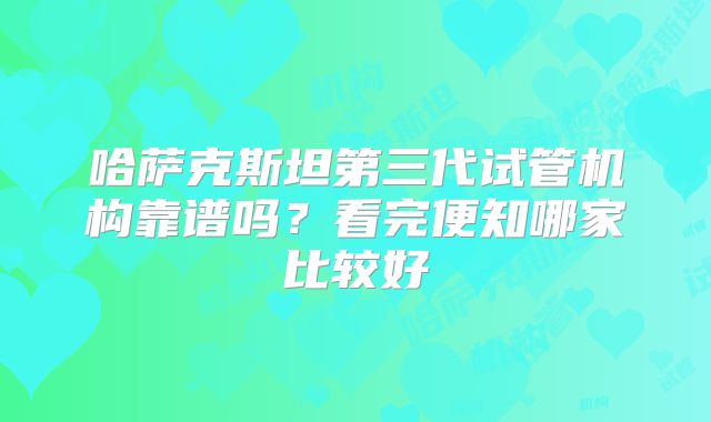 哈萨克斯坦第三代试管机构靠谱吗?看完便知哪家比较好