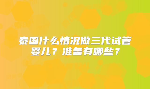 泰国什么情况做三代试管婴儿?准备有哪些?