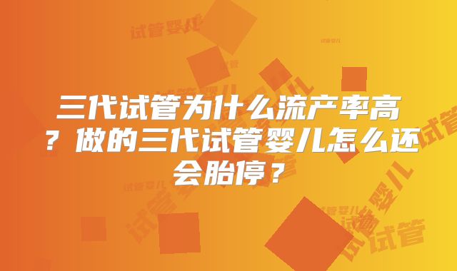 三代试管为什么流产率高？做的三代试管婴儿怎么还会胎停？