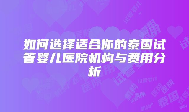 如何选择适合你的泰国试管婴儿医院机构与费用分析