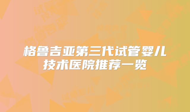 格鲁吉亚第三代试管婴儿技术医院推荐一览