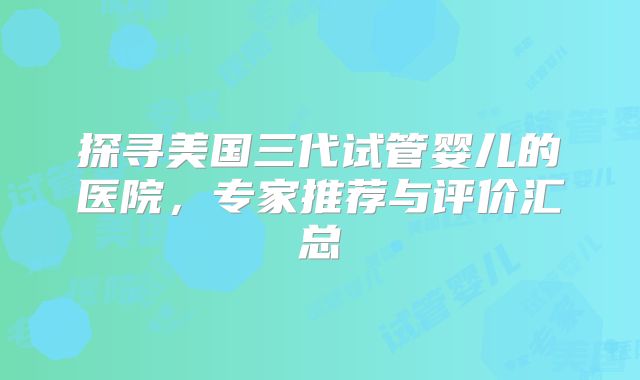 探寻美国三代试管婴儿的医院,专家推荐与评价汇总