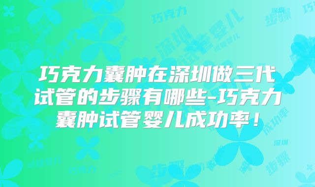 巧克力囊肿在深圳做三代试管的步骤有哪些-巧克力囊肿试管婴儿成功率！