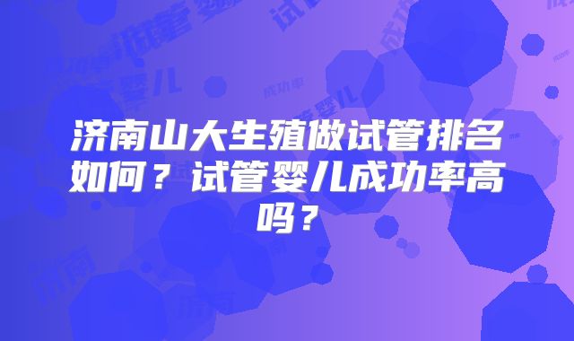 济南山大生殖做试管排名如何？试管婴儿成功率高吗？