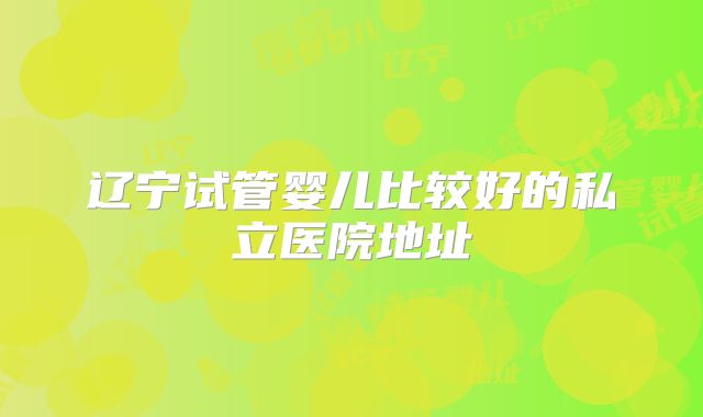 辽宁试管婴儿比较好的私立医院地址