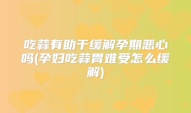 吃蒜有助于缓解孕期恶心吗(孕妇吃蒜胃难受怎么缓解)