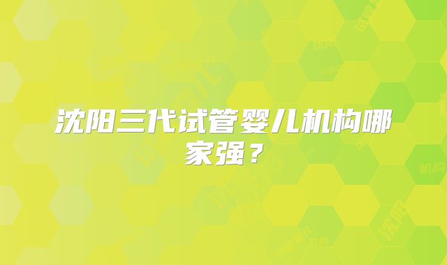 沈阳三代试管婴儿机构哪家强?