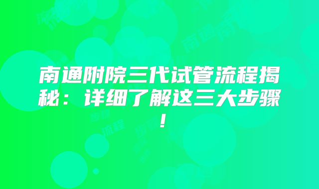 南通附院三代试管流程揭秘：详细了解这三大步骤！