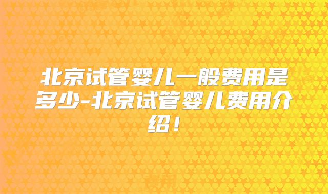 北京试管婴儿一般费用是多少-北京试管婴儿费用介绍！