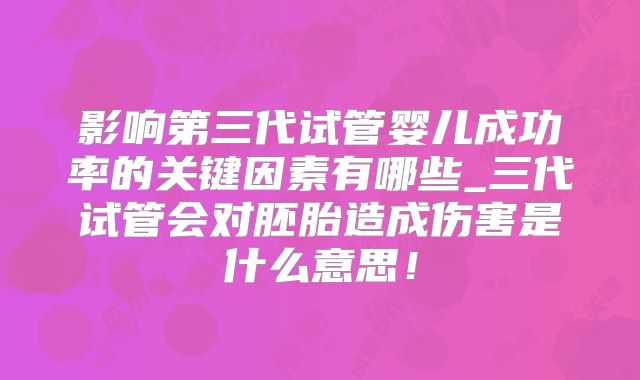 影响第三代试管婴儿成功率的关键因素有哪些_三代试管会对胚胎造成伤害是什么意思!
