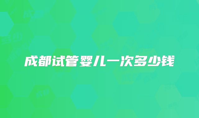 成都试管婴儿一次多少钱