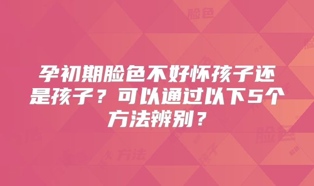 孕初期脸色不好怀孩子还是孩子？可以通过以下5个方法辨别？