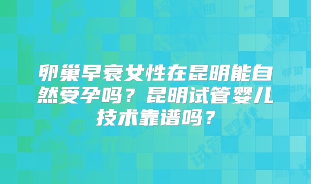 卵巢早衰女性在昆明能自然受孕吗？昆明试管婴儿技术靠谱吗？
