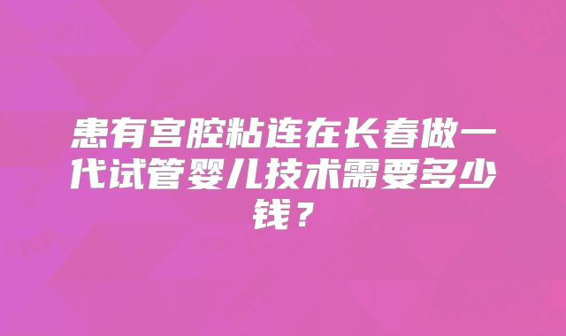 患有宫腔粘连在长春做一代试管婴儿技术需要多少钱？