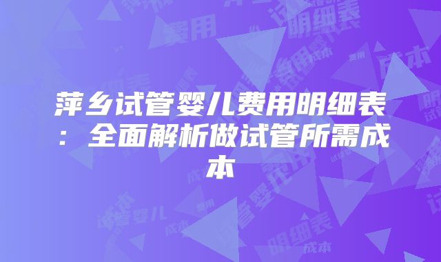 萍乡试管婴儿费用明细表：全面解析做试管所需成本