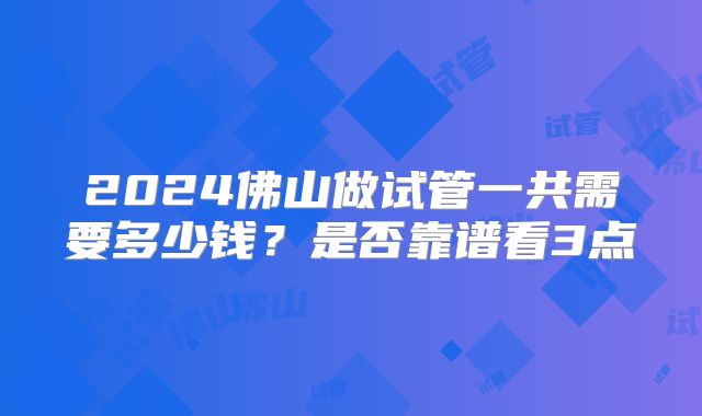 2024佛山做试管一共需要多少钱?是否靠谱看3点