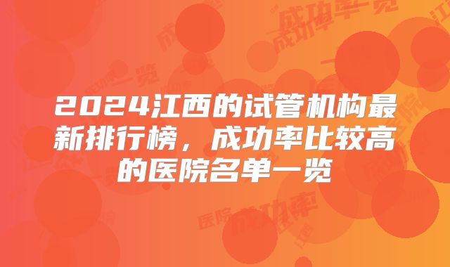 2024江西的试管机构最新排行榜,成功率比较高的医院名单一览