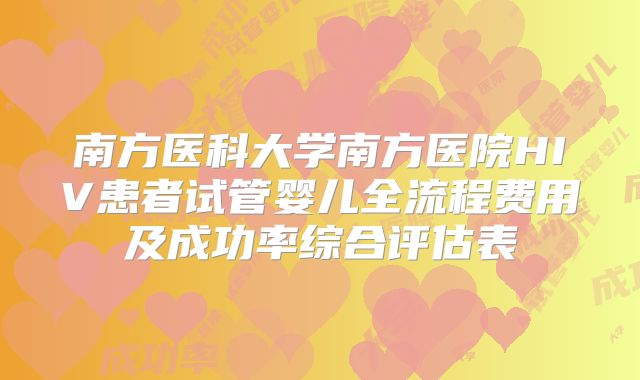 南方医科大学南方医院HIV患者试管婴儿全流程费用及成功率综合评估表