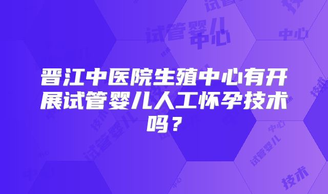 晋江中医院生殖中心有开展试管婴儿人工怀孕技术吗？