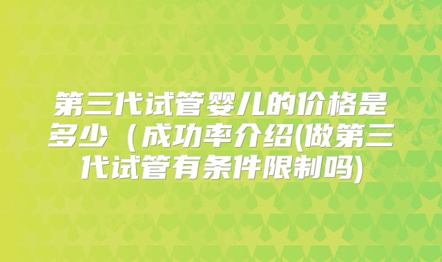 第三代试管婴儿的价格是多少(成功率介绍(做第三代试管有条件限制吗)