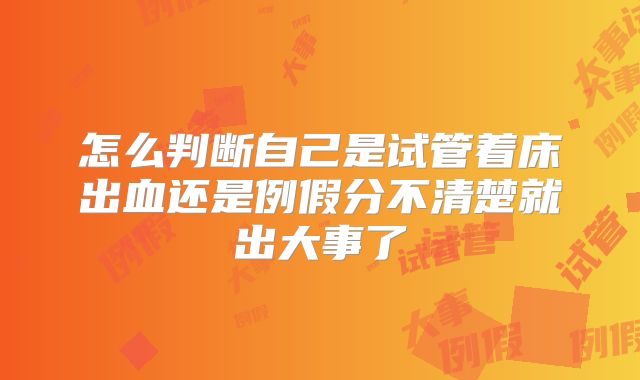 怎么判断自己是试管着床出血还是例假分不清楚就出大事了
