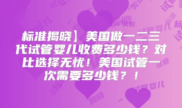 标准揭晓】美国做一二三代试管婴儿收费多少钱？对比选择无忧！美国试管一次需要多少钱？！